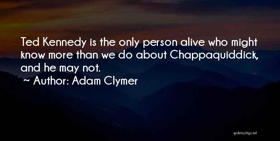 Adam Clymer Quotes: Ted Kennedy Is The Only Person Alive Who Might Know More Than We Do About Chappaquiddick, And He May Not.