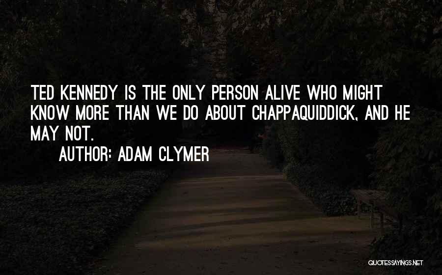 Adam Clymer Quotes: Ted Kennedy Is The Only Person Alive Who Might Know More Than We Do About Chappaquiddick, And He May Not.