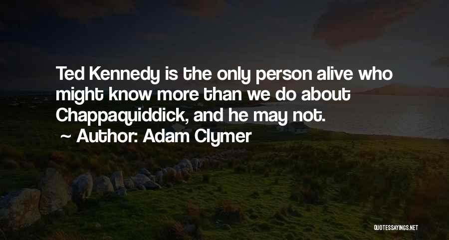 Adam Clymer Quotes: Ted Kennedy Is The Only Person Alive Who Might Know More Than We Do About Chappaquiddick, And He May Not.