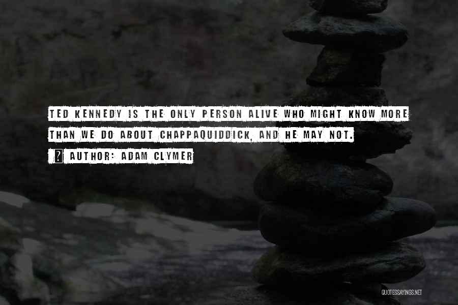 Adam Clymer Quotes: Ted Kennedy Is The Only Person Alive Who Might Know More Than We Do About Chappaquiddick, And He May Not.