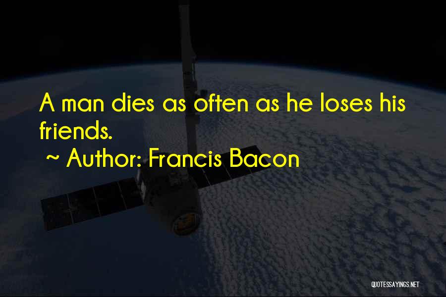 Francis Bacon Quotes: A Man Dies As Often As He Loses His Friends.