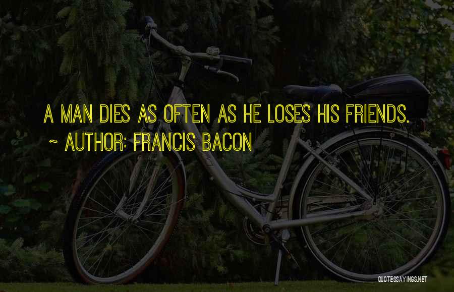 Francis Bacon Quotes: A Man Dies As Often As He Loses His Friends.