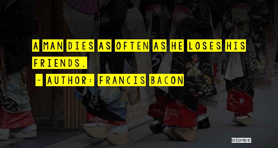 Francis Bacon Quotes: A Man Dies As Often As He Loses His Friends.