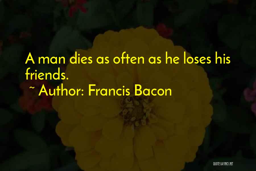 Francis Bacon Quotes: A Man Dies As Often As He Loses His Friends.