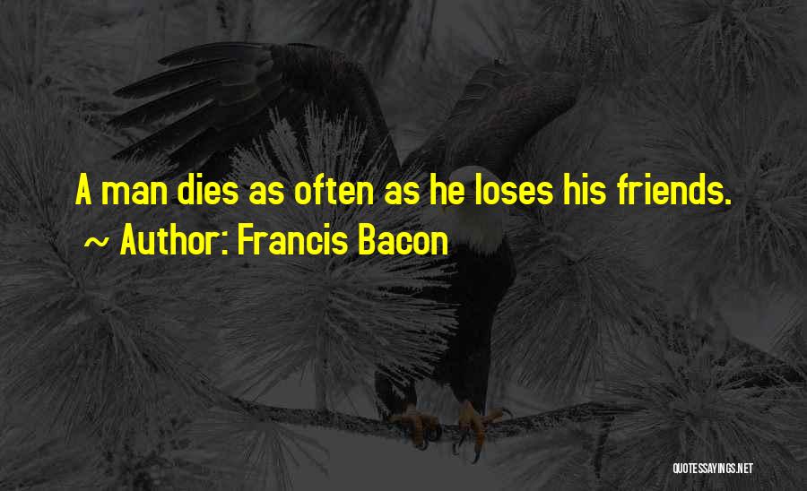 Francis Bacon Quotes: A Man Dies As Often As He Loses His Friends.
