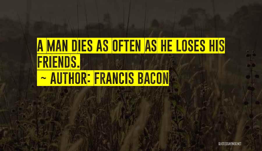 Francis Bacon Quotes: A Man Dies As Often As He Loses His Friends.