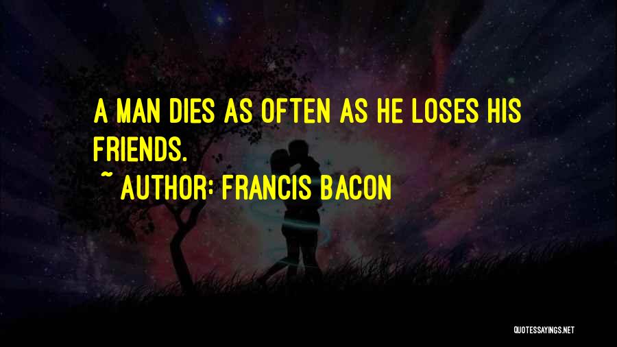 Francis Bacon Quotes: A Man Dies As Often As He Loses His Friends.