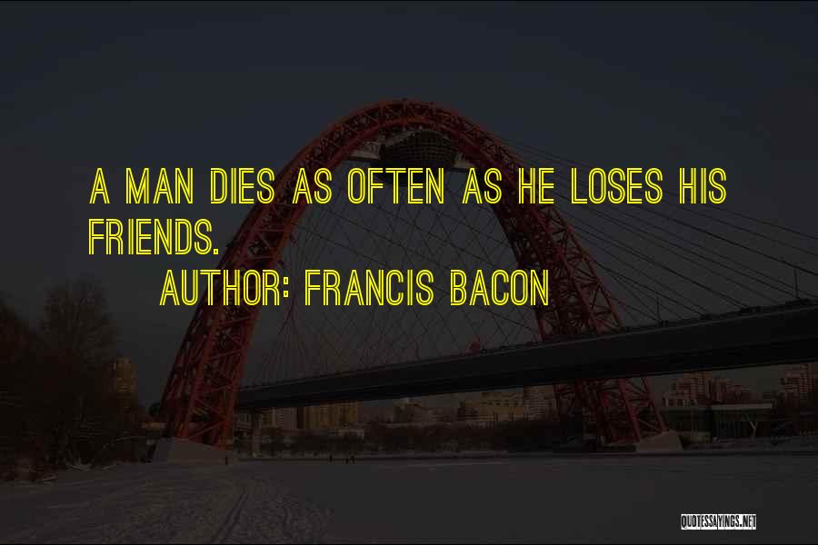 Francis Bacon Quotes: A Man Dies As Often As He Loses His Friends.