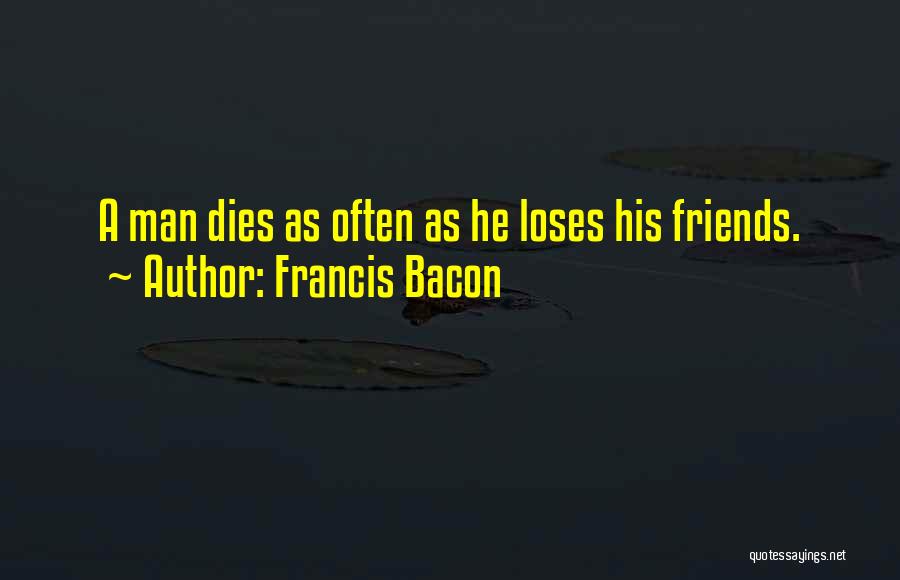 Francis Bacon Quotes: A Man Dies As Often As He Loses His Friends.