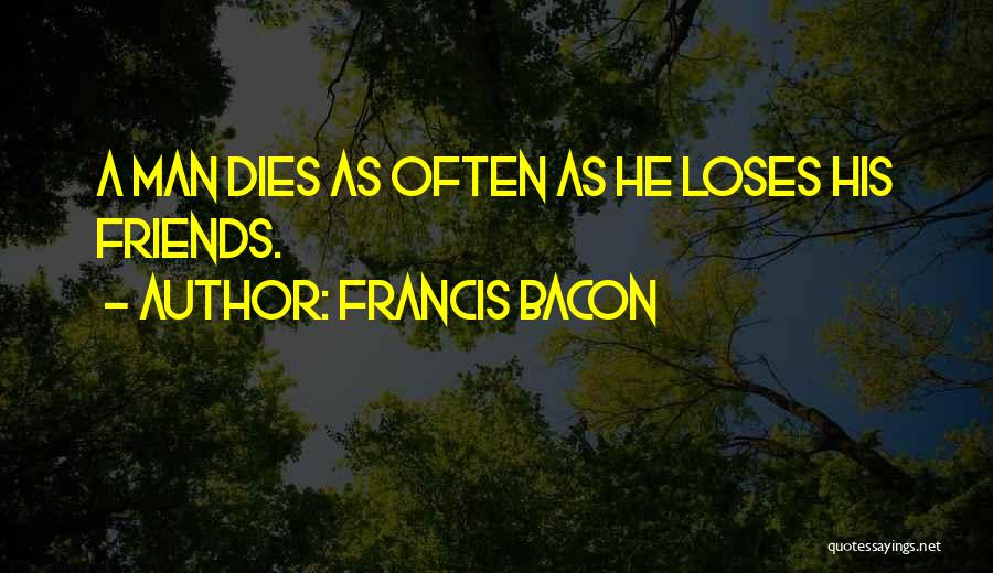 Francis Bacon Quotes: A Man Dies As Often As He Loses His Friends.