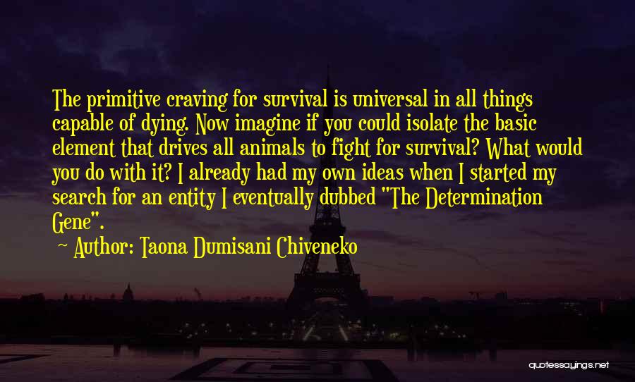 Taona Dumisani Chiveneko Quotes: The Primitive Craving For Survival Is Universal In All Things Capable Of Dying. Now Imagine If You Could Isolate The