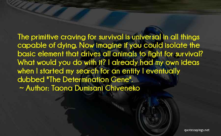 Taona Dumisani Chiveneko Quotes: The Primitive Craving For Survival Is Universal In All Things Capable Of Dying. Now Imagine If You Could Isolate The