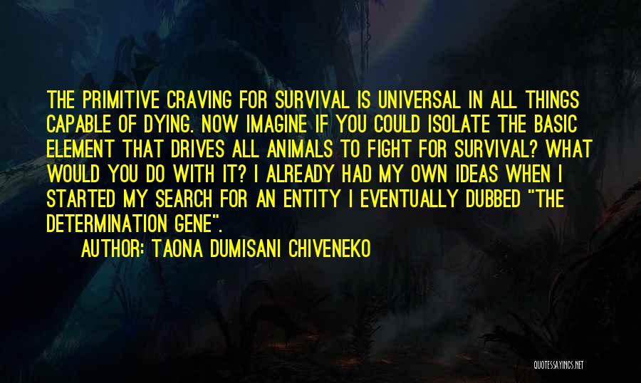 Taona Dumisani Chiveneko Quotes: The Primitive Craving For Survival Is Universal In All Things Capable Of Dying. Now Imagine If You Could Isolate The