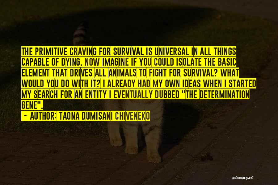 Taona Dumisani Chiveneko Quotes: The Primitive Craving For Survival Is Universal In All Things Capable Of Dying. Now Imagine If You Could Isolate The