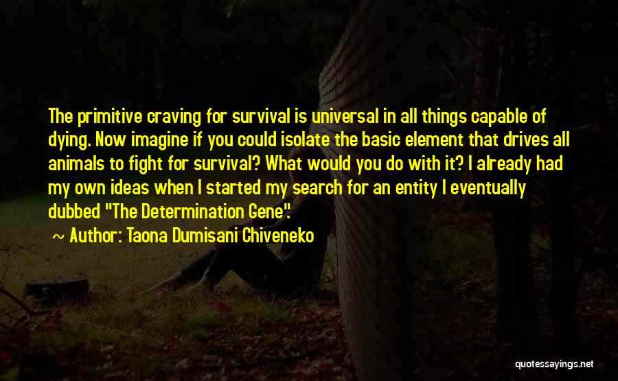 Taona Dumisani Chiveneko Quotes: The Primitive Craving For Survival Is Universal In All Things Capable Of Dying. Now Imagine If You Could Isolate The