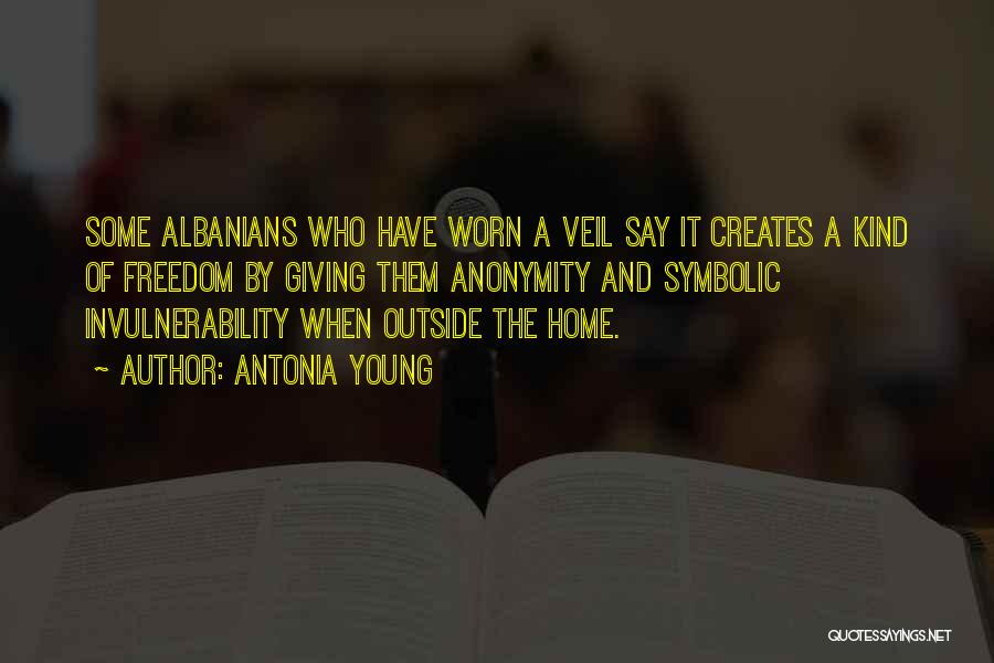 Antonia Young Quotes: Some Albanians Who Have Worn A Veil Say It Creates A Kind Of Freedom By Giving Them Anonymity And Symbolic