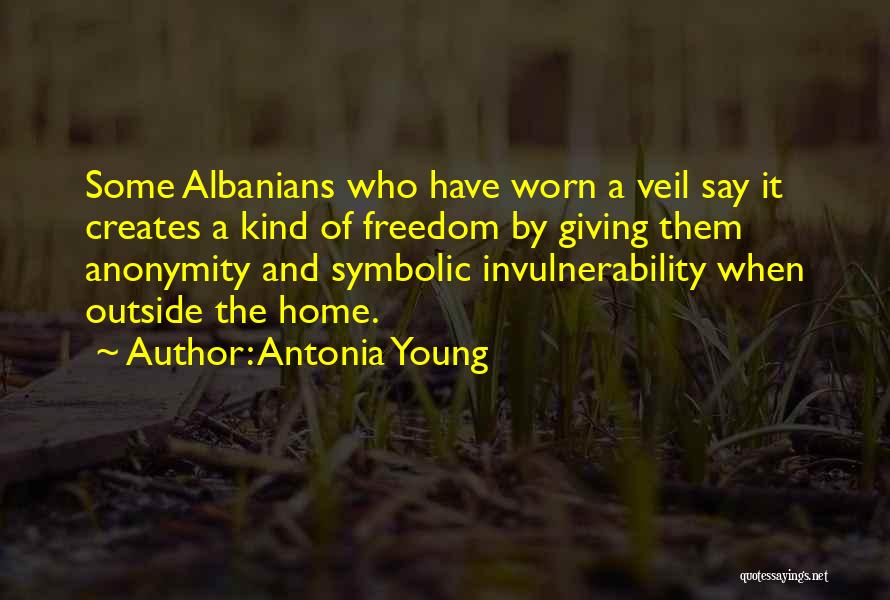 Antonia Young Quotes: Some Albanians Who Have Worn A Veil Say It Creates A Kind Of Freedom By Giving Them Anonymity And Symbolic