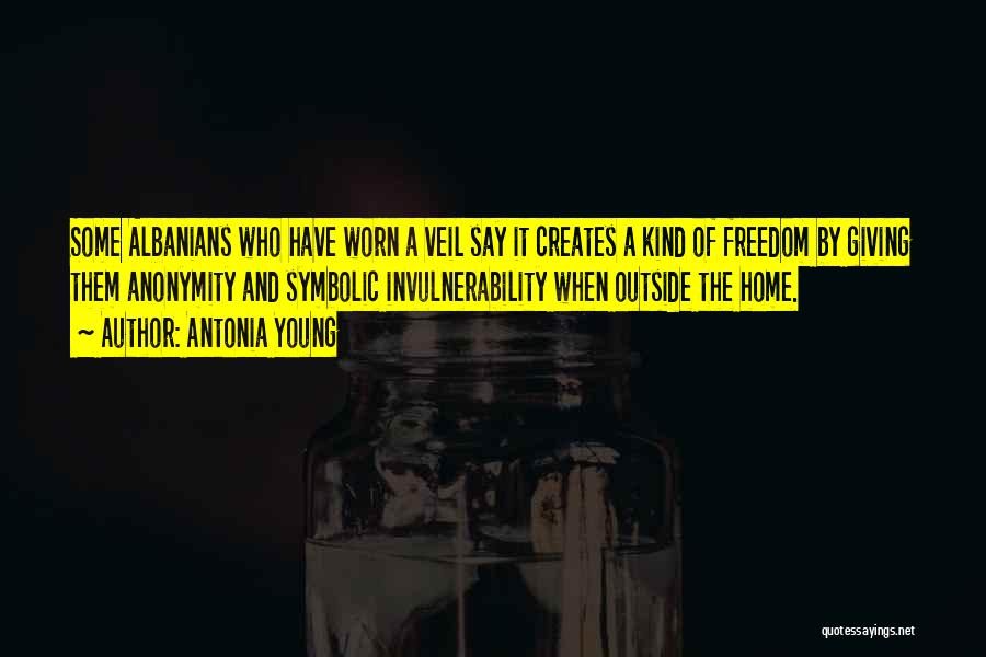 Antonia Young Quotes: Some Albanians Who Have Worn A Veil Say It Creates A Kind Of Freedom By Giving Them Anonymity And Symbolic