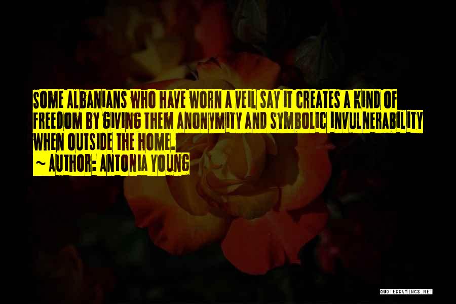 Antonia Young Quotes: Some Albanians Who Have Worn A Veil Say It Creates A Kind Of Freedom By Giving Them Anonymity And Symbolic