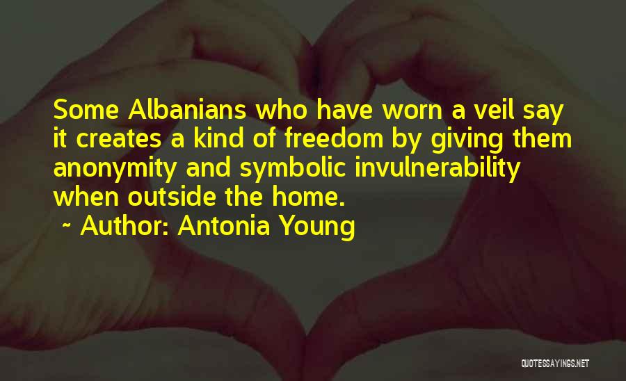 Antonia Young Quotes: Some Albanians Who Have Worn A Veil Say It Creates A Kind Of Freedom By Giving Them Anonymity And Symbolic