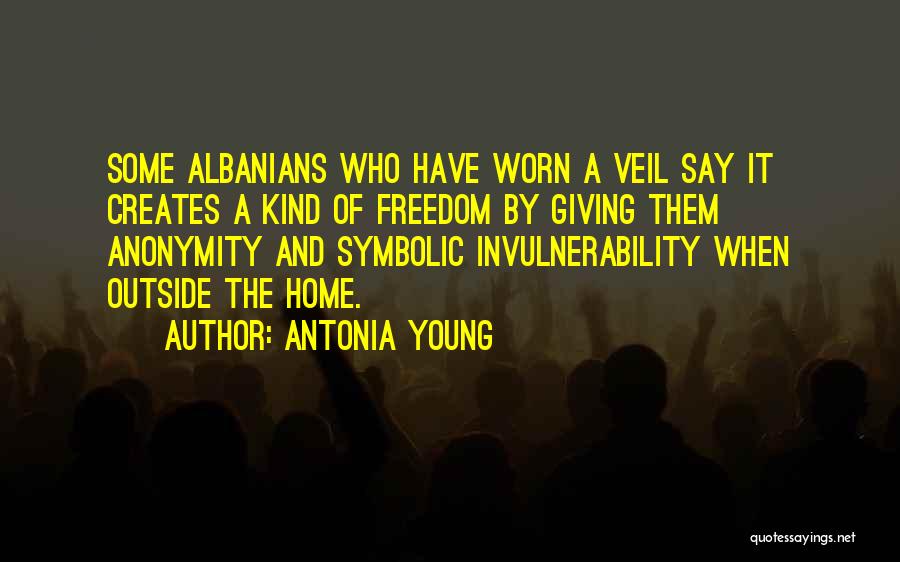 Antonia Young Quotes: Some Albanians Who Have Worn A Veil Say It Creates A Kind Of Freedom By Giving Them Anonymity And Symbolic