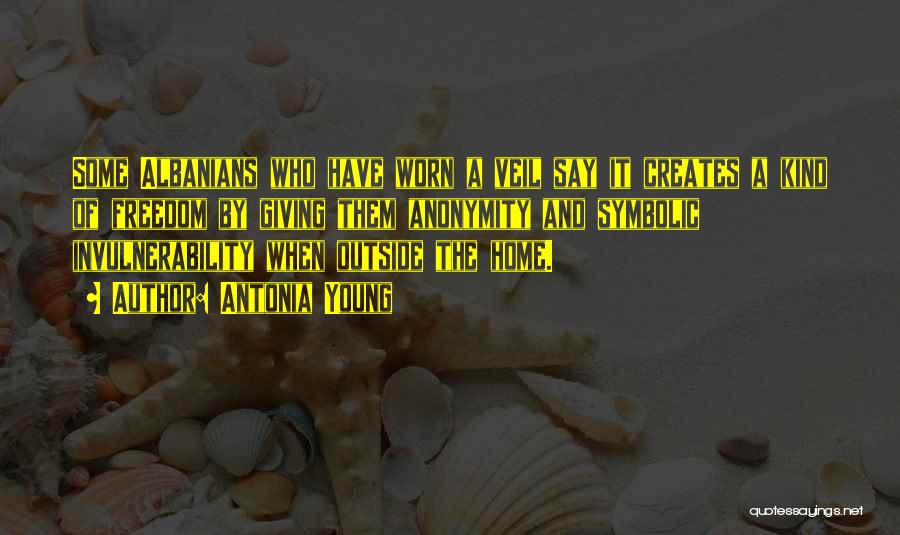Antonia Young Quotes: Some Albanians Who Have Worn A Veil Say It Creates A Kind Of Freedom By Giving Them Anonymity And Symbolic