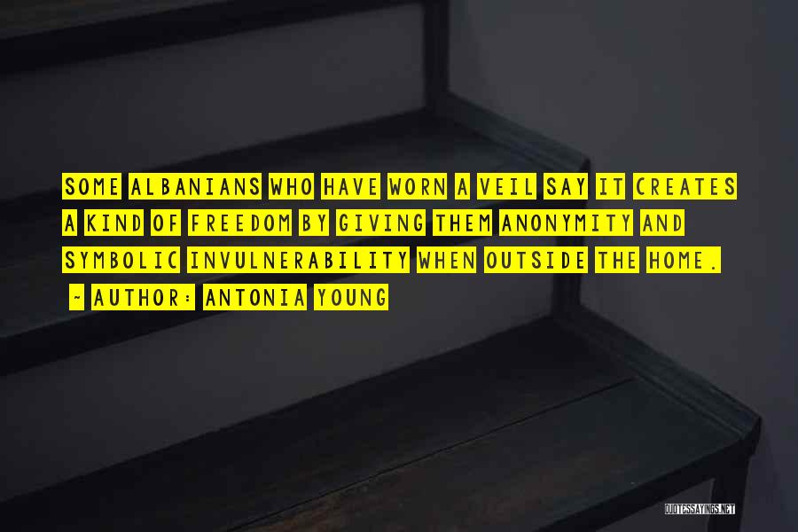 Antonia Young Quotes: Some Albanians Who Have Worn A Veil Say It Creates A Kind Of Freedom By Giving Them Anonymity And Symbolic