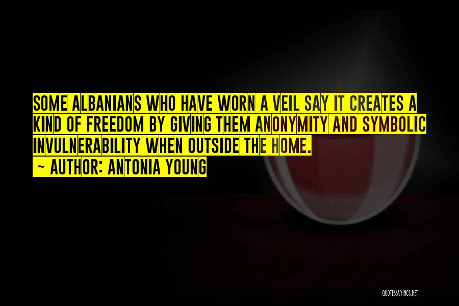 Antonia Young Quotes: Some Albanians Who Have Worn A Veil Say It Creates A Kind Of Freedom By Giving Them Anonymity And Symbolic