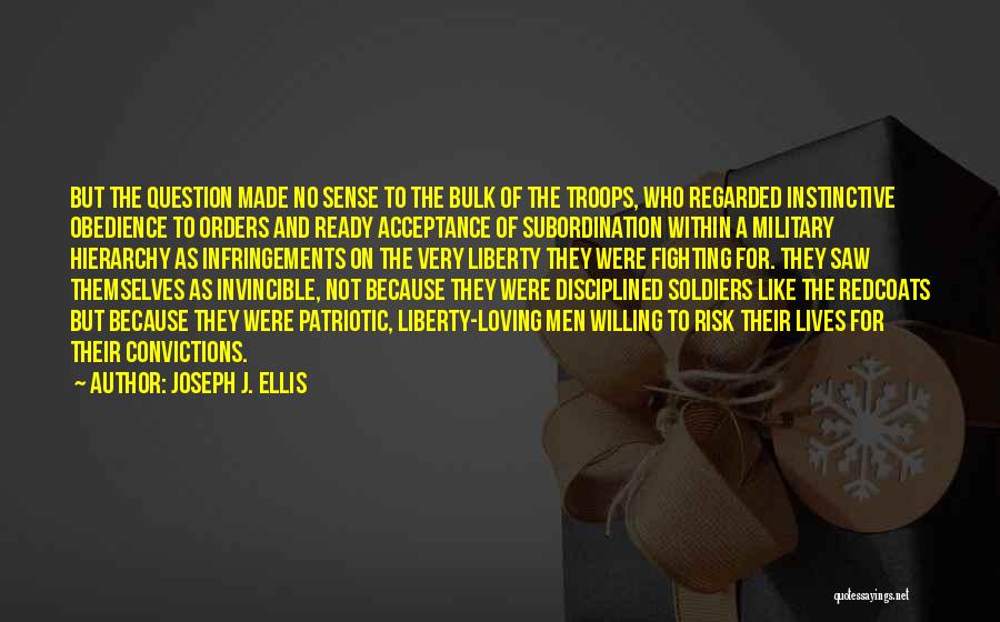 Joseph J. Ellis Quotes: But The Question Made No Sense To The Bulk Of The Troops, Who Regarded Instinctive Obedience To Orders And Ready