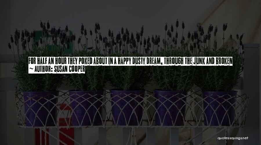 Susan Cooper Quotes: For Half An Hour They Poked About In A Happy Dusty Dream, Through The Junk And Broken Furniture And Ornaments.