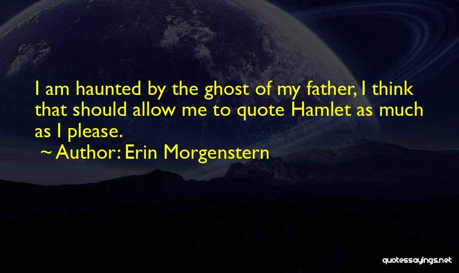 Erin Morgenstern Quotes: I Am Haunted By The Ghost Of My Father, I Think That Should Allow Me To Quote Hamlet As Much