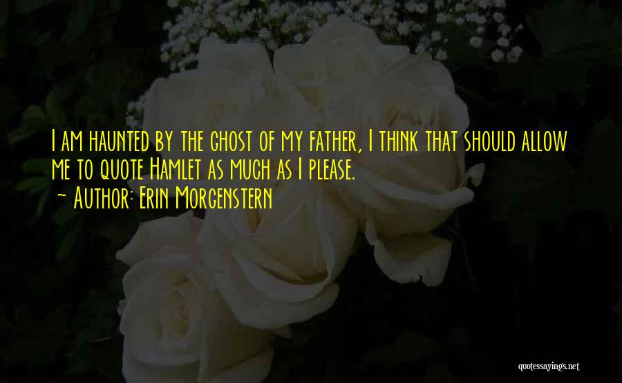 Erin Morgenstern Quotes: I Am Haunted By The Ghost Of My Father, I Think That Should Allow Me To Quote Hamlet As Much