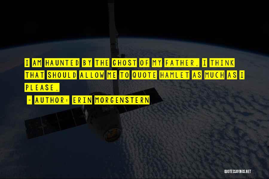 Erin Morgenstern Quotes: I Am Haunted By The Ghost Of My Father, I Think That Should Allow Me To Quote Hamlet As Much