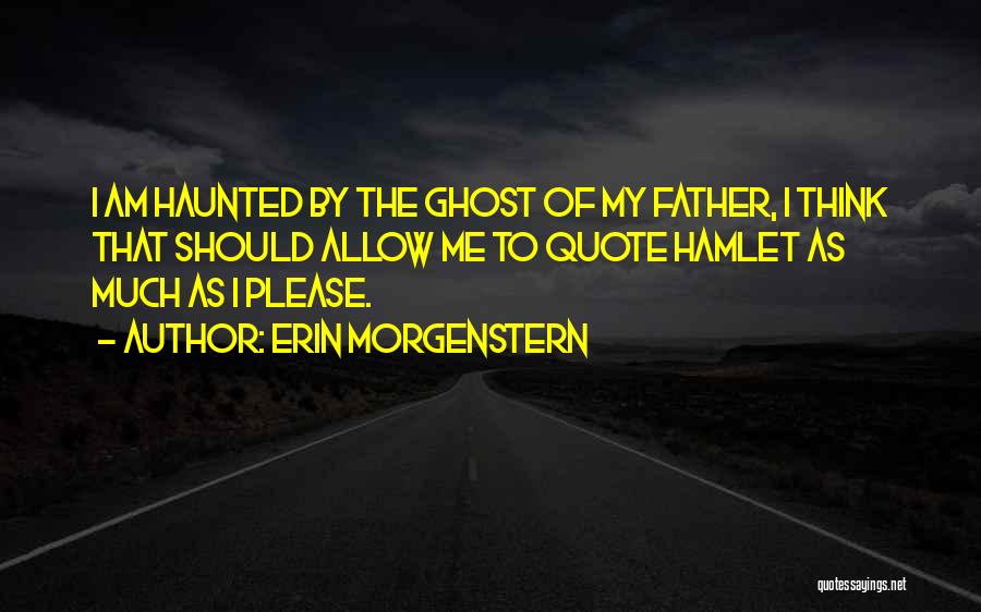 Erin Morgenstern Quotes: I Am Haunted By The Ghost Of My Father, I Think That Should Allow Me To Quote Hamlet As Much