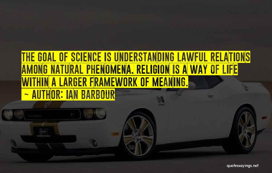 Ian Barbour Quotes: The Goal Of Science Is Understanding Lawful Relations Among Natural Phenomena. Religion Is A Way Of Life Within A Larger
