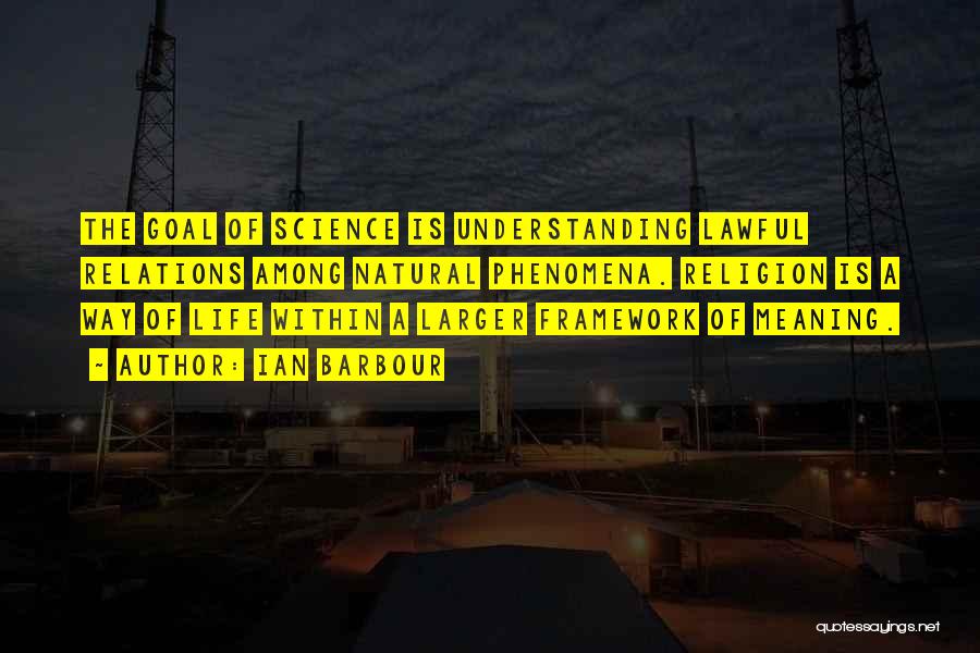 Ian Barbour Quotes: The Goal Of Science Is Understanding Lawful Relations Among Natural Phenomena. Religion Is A Way Of Life Within A Larger