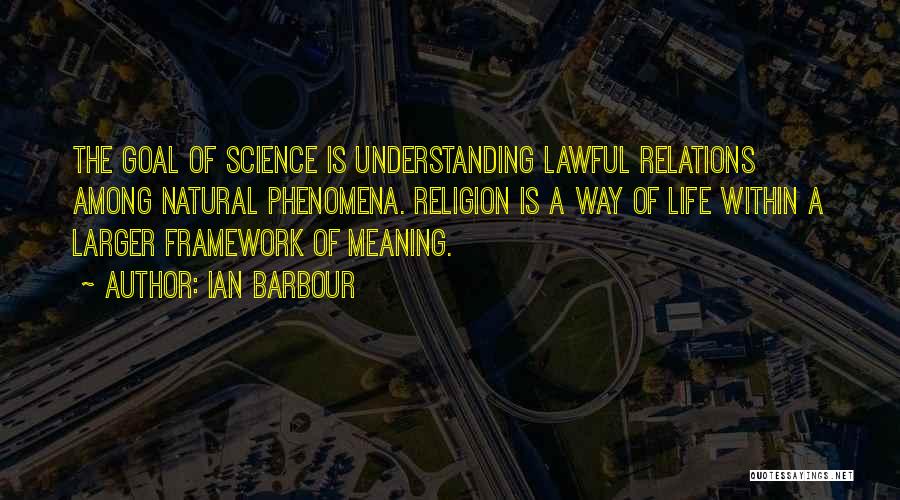 Ian Barbour Quotes: The Goal Of Science Is Understanding Lawful Relations Among Natural Phenomena. Religion Is A Way Of Life Within A Larger