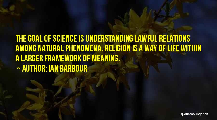 Ian Barbour Quotes: The Goal Of Science Is Understanding Lawful Relations Among Natural Phenomena. Religion Is A Way Of Life Within A Larger