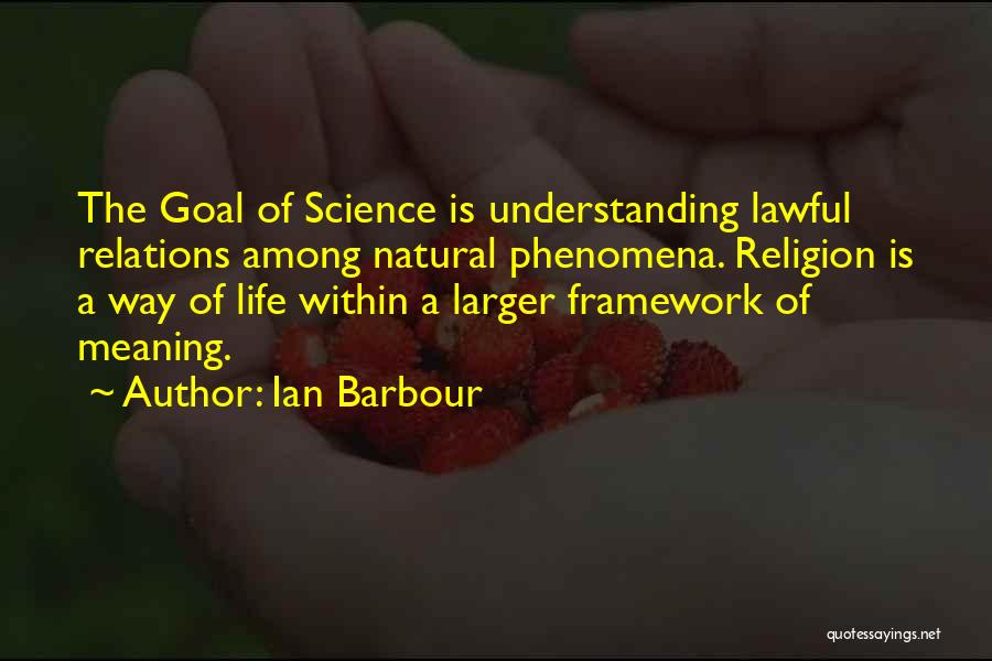 Ian Barbour Quotes: The Goal Of Science Is Understanding Lawful Relations Among Natural Phenomena. Religion Is A Way Of Life Within A Larger