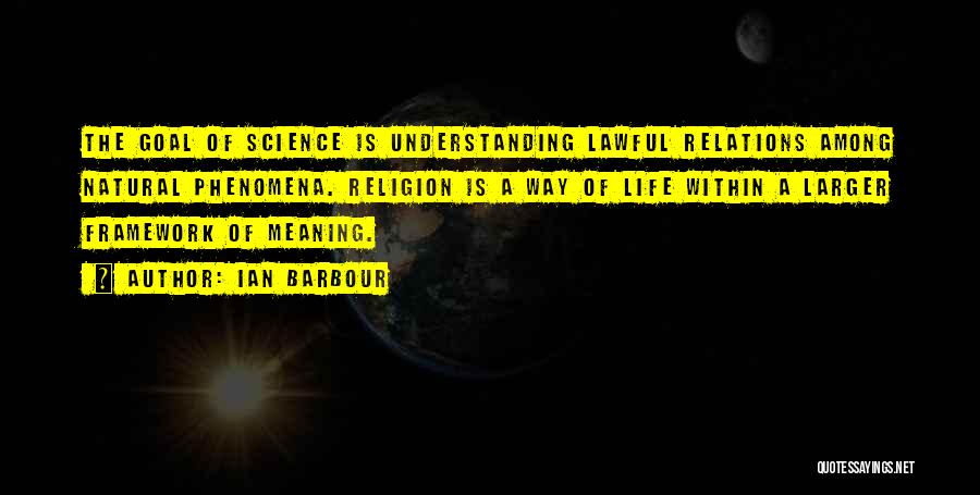 Ian Barbour Quotes: The Goal Of Science Is Understanding Lawful Relations Among Natural Phenomena. Religion Is A Way Of Life Within A Larger