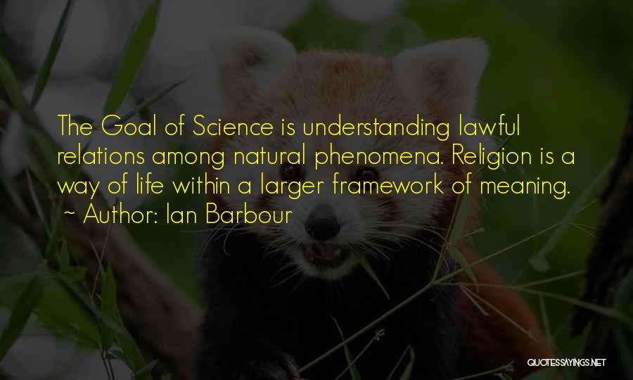 Ian Barbour Quotes: The Goal Of Science Is Understanding Lawful Relations Among Natural Phenomena. Religion Is A Way Of Life Within A Larger