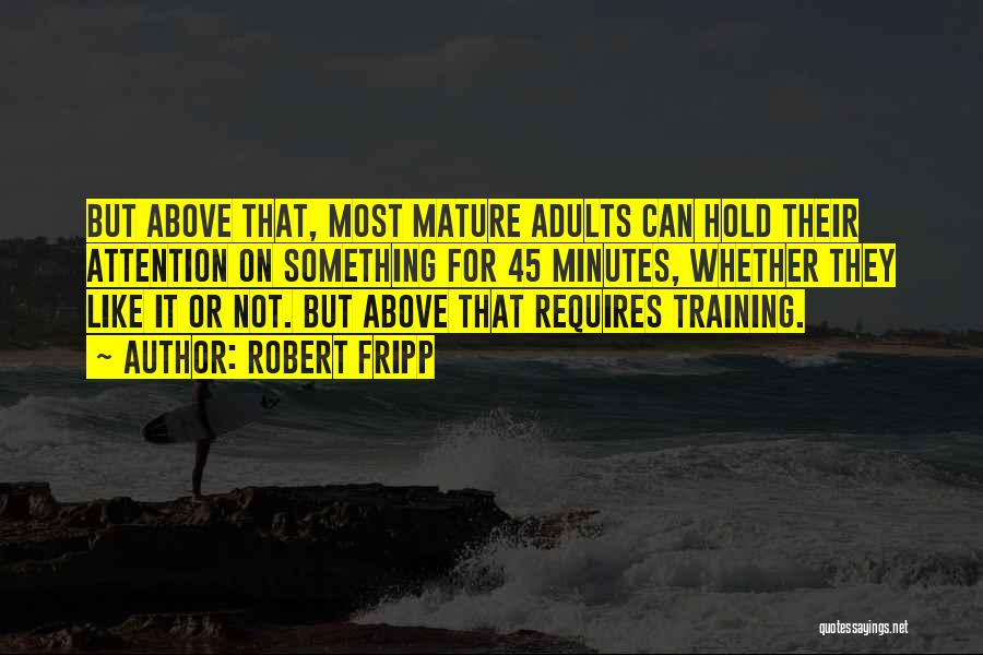 Robert Fripp Quotes: But Above That, Most Mature Adults Can Hold Their Attention On Something For 45 Minutes, Whether They Like It Or