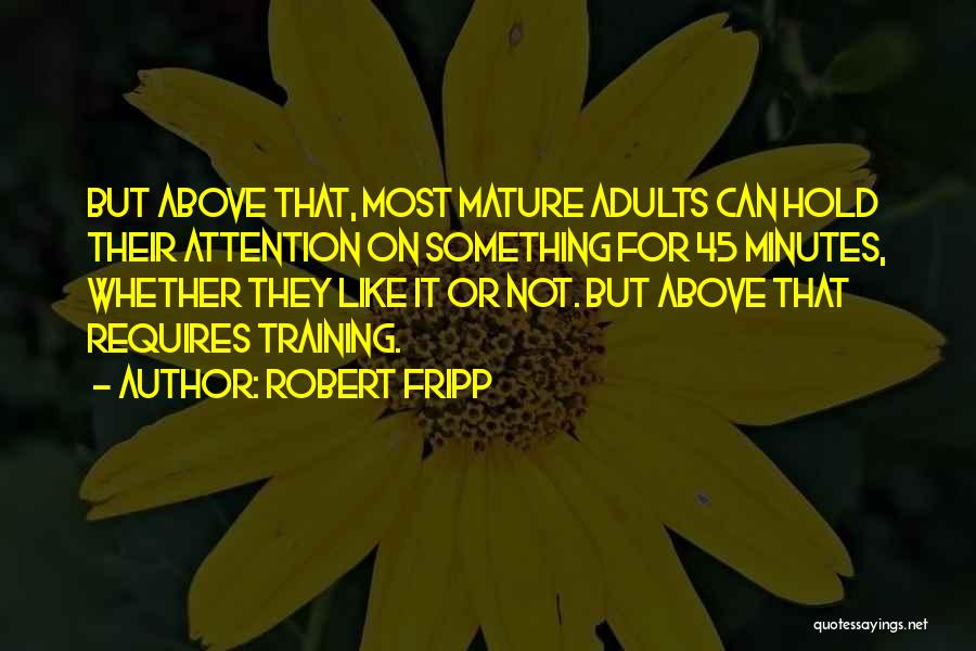 Robert Fripp Quotes: But Above That, Most Mature Adults Can Hold Their Attention On Something For 45 Minutes, Whether They Like It Or