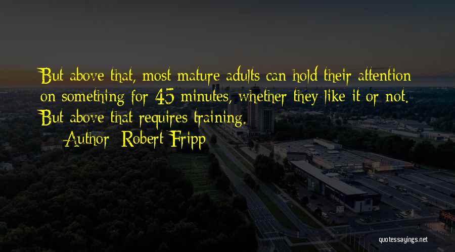 Robert Fripp Quotes: But Above That, Most Mature Adults Can Hold Their Attention On Something For 45 Minutes, Whether They Like It Or