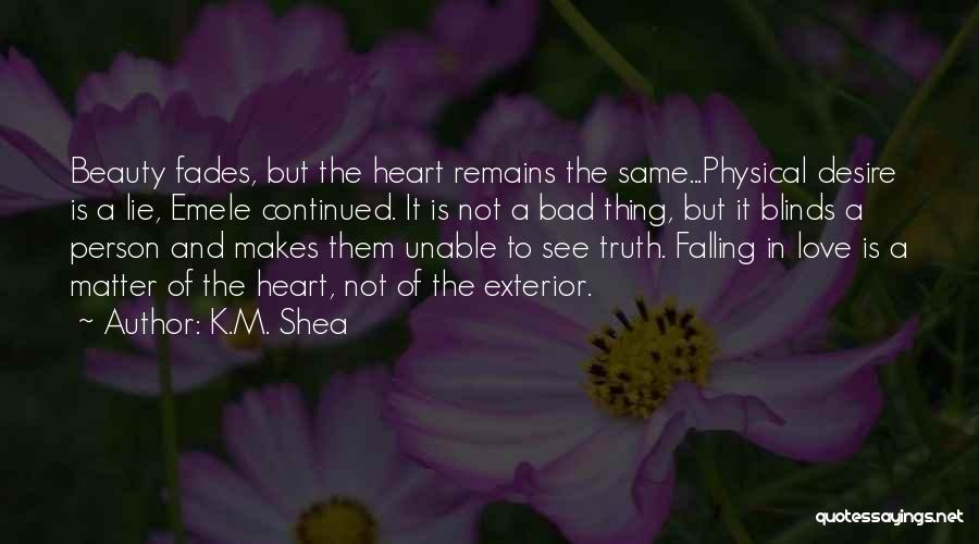 K.M. Shea Quotes: Beauty Fades, But The Heart Remains The Same...physical Desire Is A Lie, Emele Continued. It Is Not A Bad Thing,