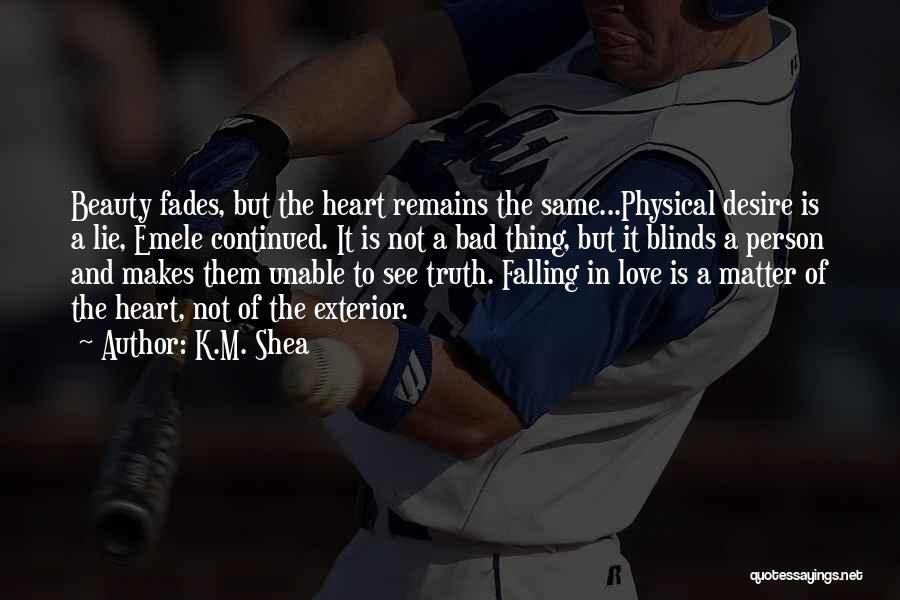 K.M. Shea Quotes: Beauty Fades, But The Heart Remains The Same...physical Desire Is A Lie, Emele Continued. It Is Not A Bad Thing,