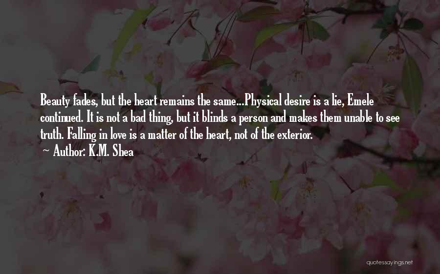 K.M. Shea Quotes: Beauty Fades, But The Heart Remains The Same...physical Desire Is A Lie, Emele Continued. It Is Not A Bad Thing,