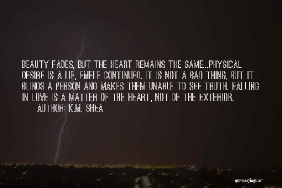 K.M. Shea Quotes: Beauty Fades, But The Heart Remains The Same...physical Desire Is A Lie, Emele Continued. It Is Not A Bad Thing,