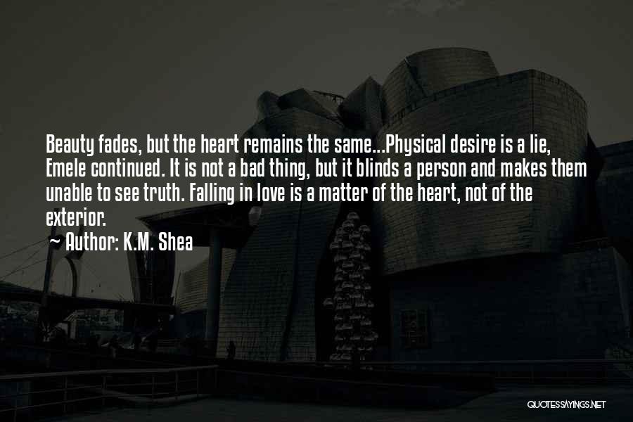 K.M. Shea Quotes: Beauty Fades, But The Heart Remains The Same...physical Desire Is A Lie, Emele Continued. It Is Not A Bad Thing,