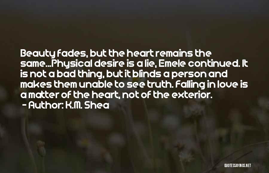 K.M. Shea Quotes: Beauty Fades, But The Heart Remains The Same...physical Desire Is A Lie, Emele Continued. It Is Not A Bad Thing,